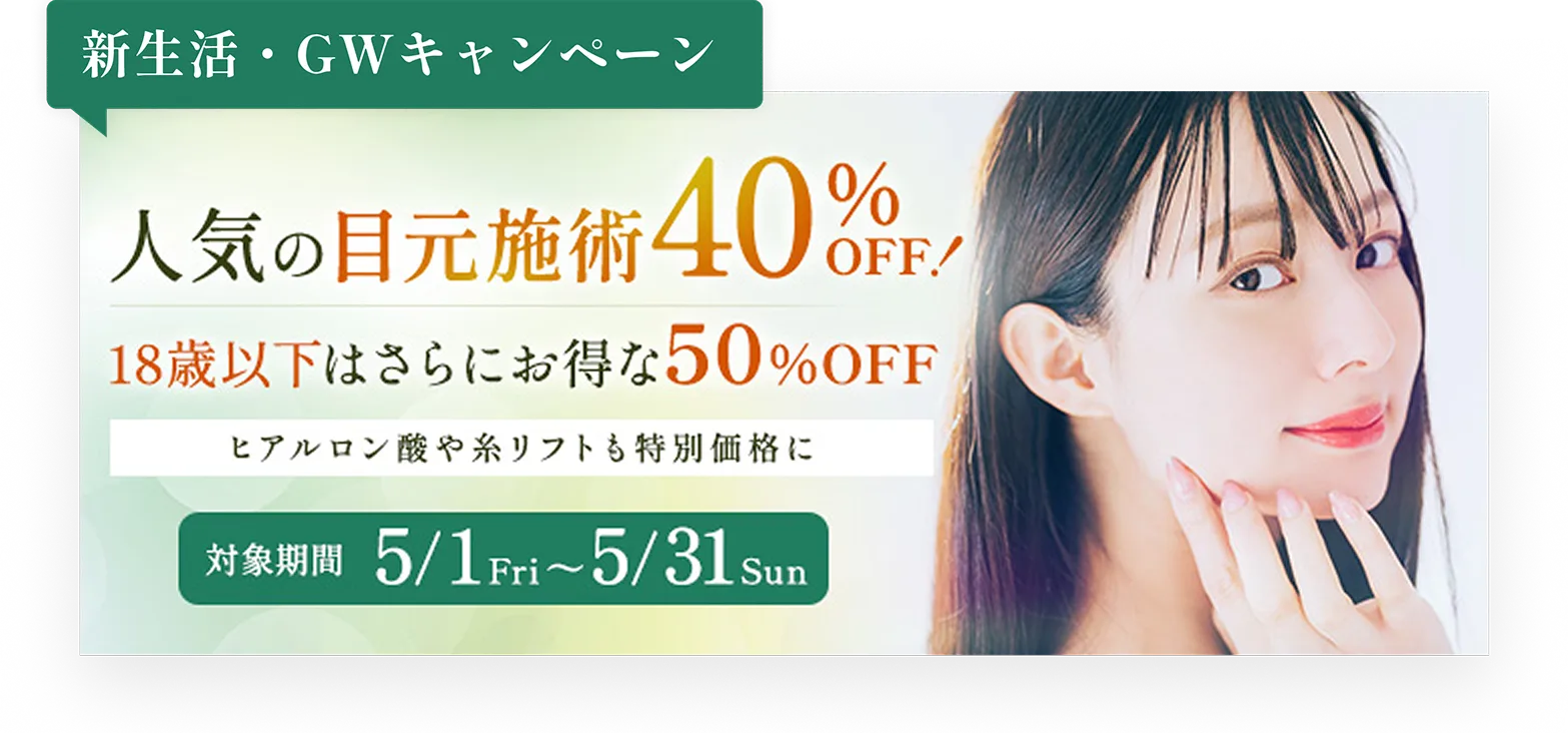 新生活・GWキャンペーン／人気の目元施術40%OFF!／18歳以下はさらにお得な50%OFF／ヒアルロン酸や糸リフトも特別価格に／対象期間5/1Fri〜5/31Sun